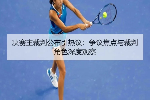 决赛主裁判公布引热议：争议焦点与裁判角色深度观察